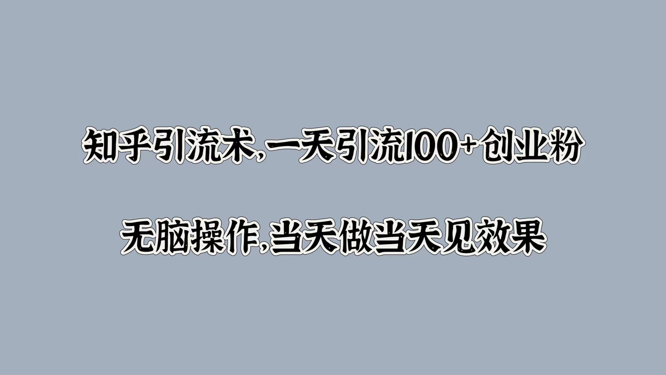 知乎引流术，一天引流100+创业粉，无脑操作，当天做当天见效果副业工作-副业资源站-副业项目-创业项目-搞钱项目个人副业工作资源分享