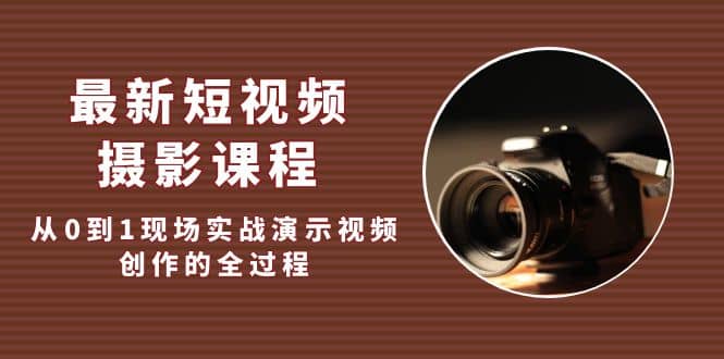 最新短视频·摄影课程，从0到1现场实战演示视频创作的全过程副业工作-副业资源站-副业项目-创业项目-搞钱项目个人副业工作资源分享