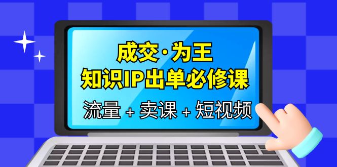 成交·为王，知识·IP出单必修课（流量+卖课+短视频）副业工作-副业资源站-副业项目-创业项目-搞钱项目个人副业工作资源分享
