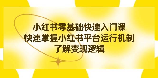 小红书0基础快速入门课，快速掌握小红书平台运行机制，了解变现逻辑副业工作-副业资源站-副业项目-创业项目-搞钱项目个人副业工作资源分享