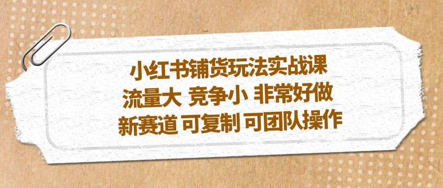 小红书铺货玩法实战课，流量大 竞争小 非常好做 新赛道 可复制 可团队操作副业工作-副业资源站-副业项目-创业项目-搞钱项目个人副业工作资源分享
