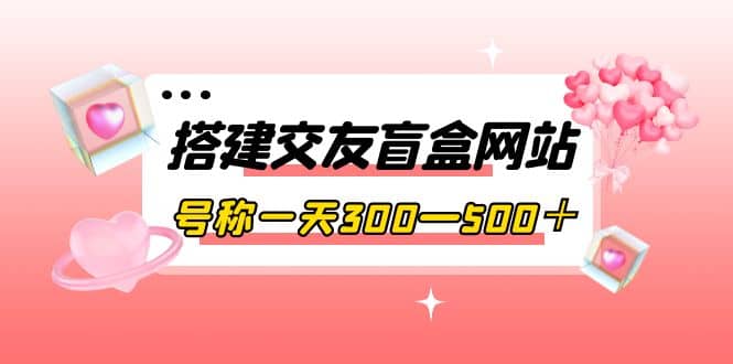 搭建交友盲盒网站，号称一天300—500＋【源码+教程】副业工作-副业资源站-副业项目-创业项目-搞钱项目个人副业工作资源分享