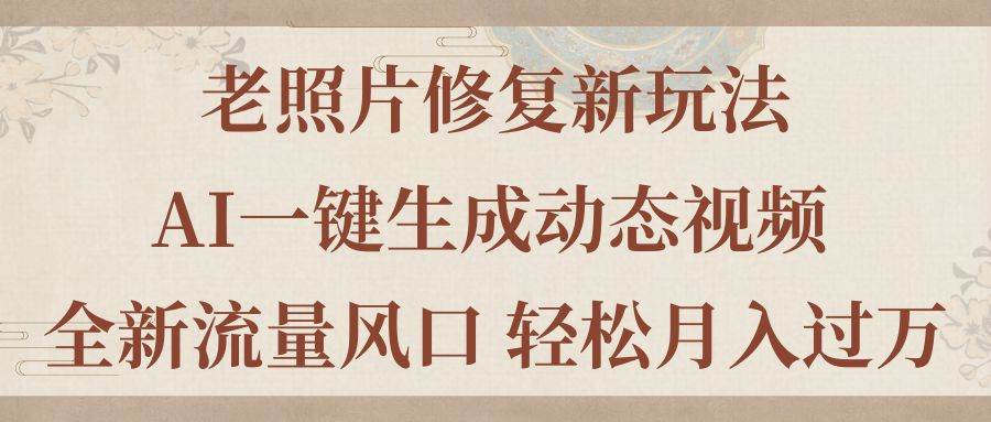 老照片修复新玩法，老照片AI一键生成动态视频 全新流量风口 轻松月入过万副业工作-副业资源站-副业项目-创业项目-搞钱项目个人副业工作资源分享
