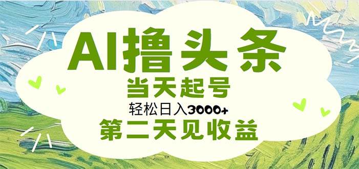 AI撸头条，轻松日入3000+无脑操作，当天起号，第二天见收益副业工作-副业资源站-副业项目-创业项目-搞钱项目个人副业工作资源分享