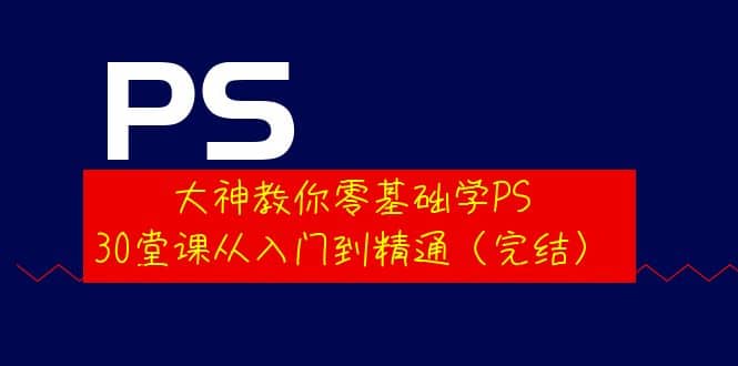 大神教你零基础学PS，30堂课从入门到精通（完结）副业工作-副业资源站-副业项目-创业项目-搞钱项目个人副业工作资源分享