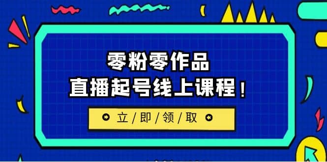 2023/7月最新线上课：更新两节，零粉零作品，直播起号线上课程副业工作-副业资源站-副业项目-创业项目-搞钱项目个人副业工作资源分享