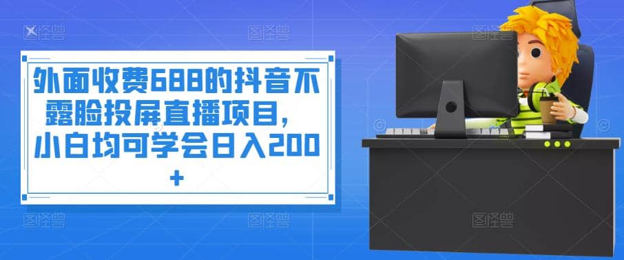 外面收费688的抖音不露脸投屏直播项目，小白均可学会日入200+副业工作-副业资源站-副业项目-创业项目-搞钱项目个人副业工作资源分享