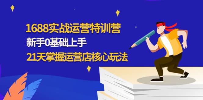 1688实战特训营：新手0基础上手，21天掌握运营店核心玩法副业工作-副业资源站-副业项目-创业项目-搞钱项目个人副业工作资源分享