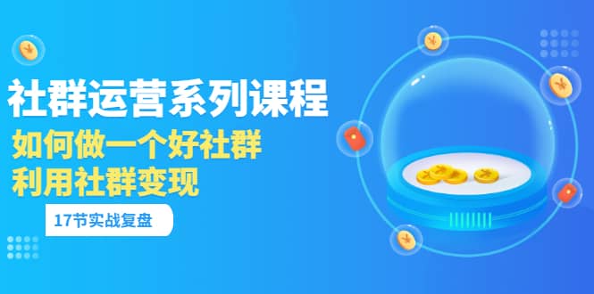 「社群运营系列课程」如何做一个好社群，利用社群变现（17节实战复盘）副业工作-副业资源站-副业项目-创业项目-搞钱项目个人副业工作资源分享
