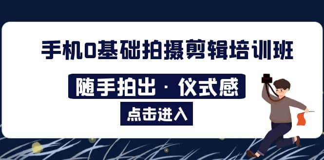 2023手机0基础拍摄剪辑培训班：随手拍出·仪式感副业工作-副业资源站-副业项目-创业项目-搞钱项目个人副业工作资源分享