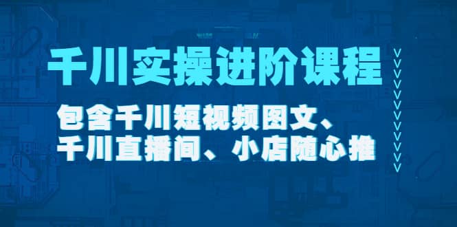 千川实操进阶课程（11月更新）包含千川短视频图文、千川直播间、小店随心推副业工作-副业资源站-副业项目-创业项目-搞钱项目个人副业工作资源分享