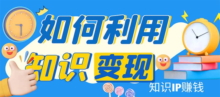 知识IP变现训练营：手把手带你如何做知识IP赚钱，助你逆袭人生副业工作-副业资源站-副业项目-创业项目-搞钱项目个人副业工作资源分享