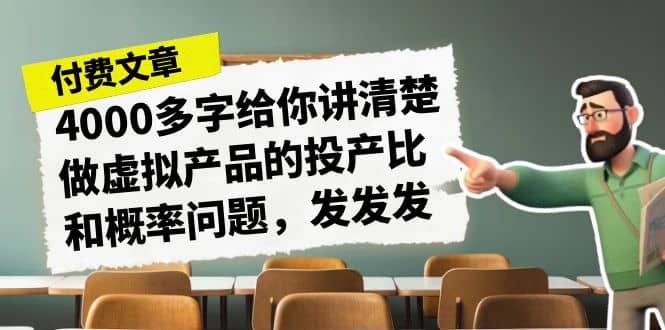 某付款文章《4000多字给你讲清楚做虚拟产品的投产比和概率问题，发发发》副业工作-副业资源站-副业项目-创业项目-搞钱项目个人副业工作资源分享