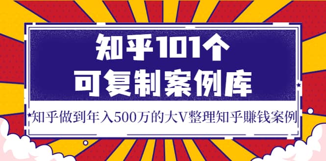 知乎101个可复制案例库，知乎做到年入500万的大V整理知乎賺钱案例副业工作-副业资源站-副业项目-创业项目-搞钱项目个人副业工作资源分享