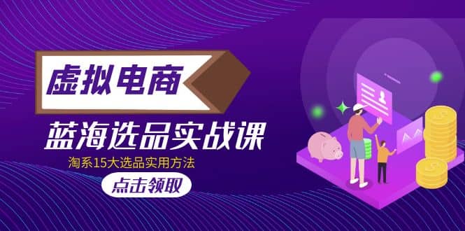 虚拟电商 · 蓝海选品实战课，淘系15大选品实用方法副业工作-副业资源站-副业项目-创业项目-搞钱项目个人副业工作资源分享
