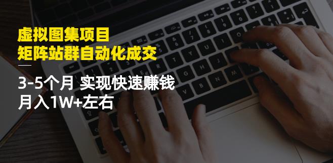 虚拟图集项目：矩阵站群自动化成交，3-5个月实现快速赚钱月入1W+左右副业工作-副业资源站-副业项目-创业项目-搞钱项目个人副业工作资源分享