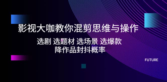 影视大咖教你混剪思维与操作：选剧 选题材 选场景 选爆款 降作品封抖概率副业工作-副业资源站-副业项目-创业项目-搞钱项目个人副业工作资源分享