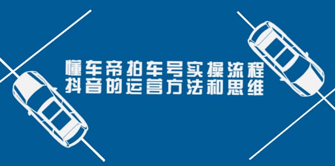 懂车帝拍车号实操流程：抖音的运营方法和思维（价值699元）副业工作-副业资源站-副业项目-创业项目-搞钱项目个人副业工作资源分享