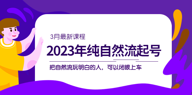 2023年纯自然流·起号课程，把自然流·玩明白的人 可以闭眼上车（3月更新）副业工作-副业资源站-副业项目-创业项目-搞钱项目个人副业工作资源分享