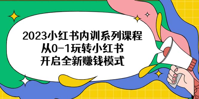 2023小红书内训系列课程，从0-1玩转小红书，开启全新赚钱模式副业工作-副业资源站-副业项目-创业项目-搞钱项目个人副业工作资源分享