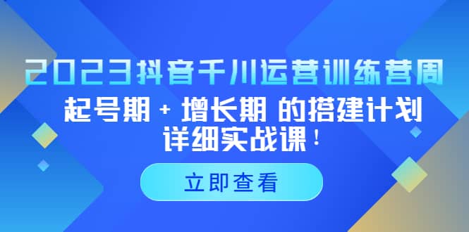 2023抖音千川运营训练营，起号期+增长期 的搭建计划详细实战课副业工作-副业资源站-副业项目-创业项目-搞钱项目个人副业工作资源分享