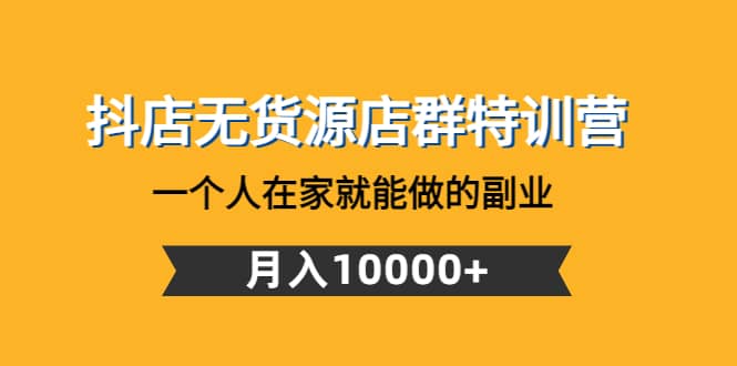 抖店无货源店群特训营：一个人在家就能做的副业副业工作-副业资源站-副业项目-创业项目-搞钱项目个人副业工作资源分享