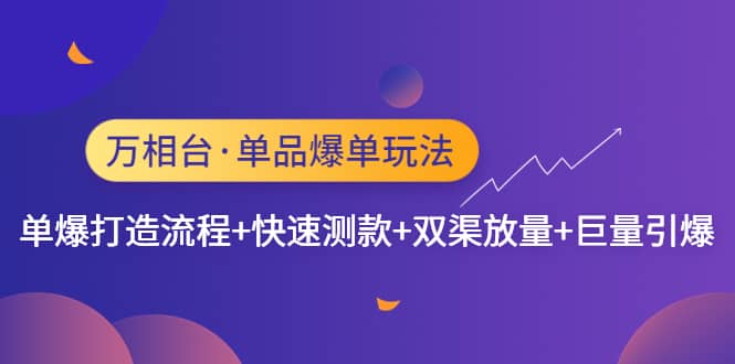 万相台·单品爆单玩法，单爆打造流程+快速测款+双渠放量+巨量引爆副业工作-副业资源站-副业项目-创业项目-搞钱项目个人副业工作资源分享