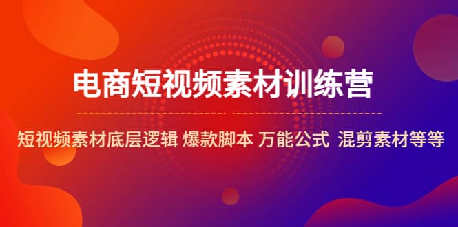 电商短视频素材训练营：短视频素材底层逻辑 爆款脚本 万能公式 混剪素材等副业工作-副业资源站-副业项目-创业项目-搞钱项目个人副业工作资源分享