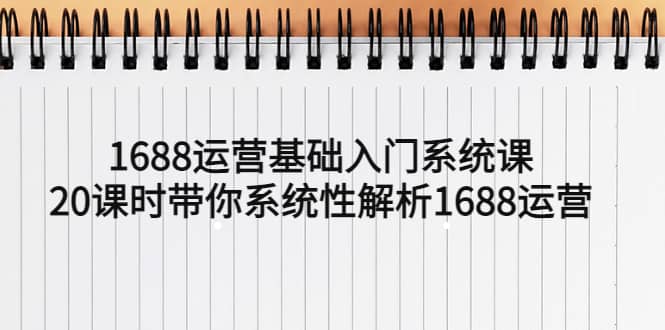 1688运营基础入门系统课，20课时带你系统性解析1688运营副业工作-副业资源站-副业项目-创业项目-搞钱项目个人副业工作资源分享