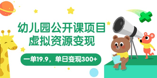 幼儿园公开课项目，虚拟资源变现，一单19.9，单日变现300+（教程+资料）副业工作-副业资源站-副业项目-创业项目-搞钱项目个人副业工作资源分享