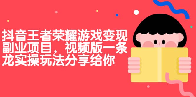 抖音王者荣耀游戏变现副业项目，视频版一条龙实操玩法分享给你副业工作-副业资源站-副业项目-创业项目-搞钱项目个人副业工作资源分享