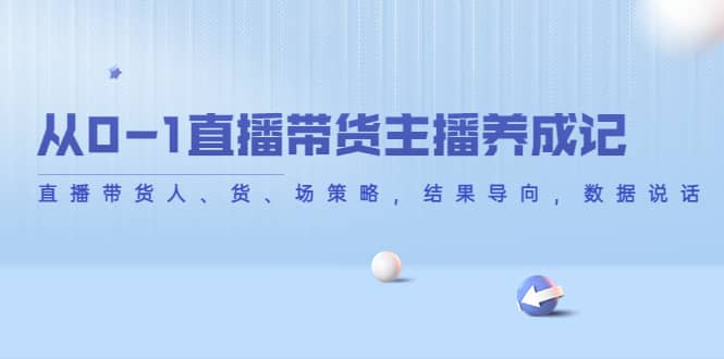 从0-1直播带货主播养成记，直播带货人、货、场策略，结果导向，数据说话副业工作-副业资源站-副业项目-创业项目-搞钱项目个人副业工作资源分享