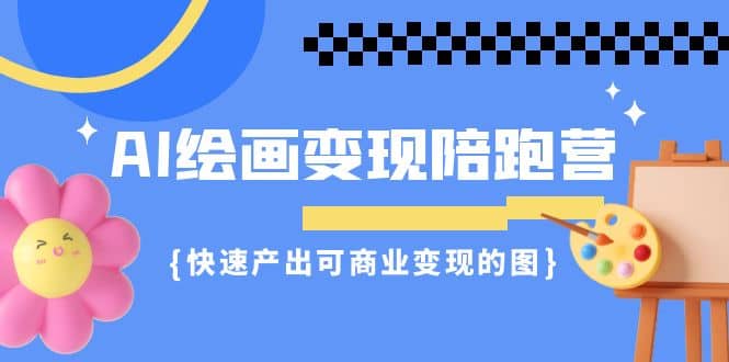 AI绘画·变现陪跑营，快速产出可商业变现的图（11节课）副业工作-副业资源站-副业项目-创业项目-搞钱项目个人副业工作资源分享