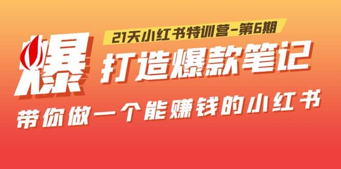 21天小红书特训营-第6期，打造爆款笔记，带你做一个能赚钱的小红书副业工作-副业资源站-副业项目-创业项目-搞钱项目个人副业工作资源分享