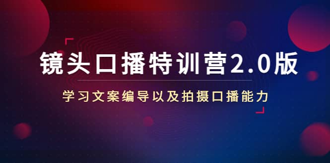 镜头口播特训营2.0版，学习文案编导以及拍摄口播能力（50节课时）副业工作-副业资源站-副业项目-创业项目-搞钱项目个人副业工作资源分享