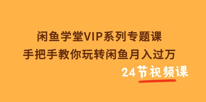 闲鱼学堂VIP系列专题课：手把手教你玩转闲鱼月入过万（共24节视频课）副业工作-副业资源站-副业项目-创业项目-搞钱项目个人副业工作资源分享