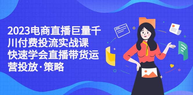 2023电商直播巨量千川付费投流实战课，快速学会直播带货运营投放·策略副业工作-副业资源站-副业项目-创业项目-搞钱项目个人副业工作资源分享