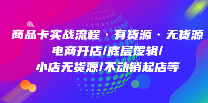 商品卡实战流程·有货源无货源 电商开店/底层逻辑/小店无货源/不动销起店等副业工作-副业资源站-副业项目-创业项目-搞钱项目个人副业工作资源分享