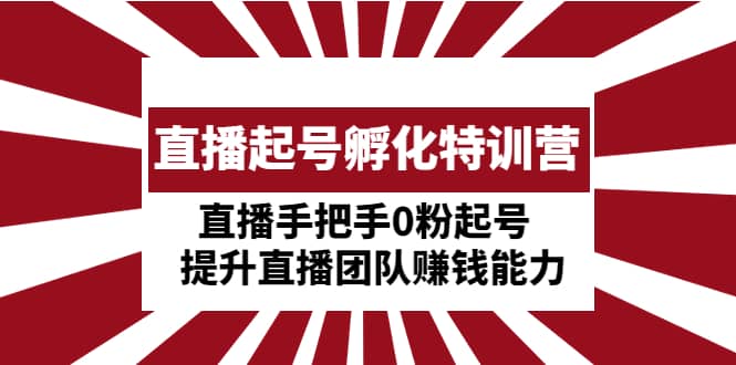 直播起号孵化特训营：直播手把手0粉起号 提升直播团队赚钱能力副业工作-副业资源站-副业项目-创业项目-搞钱项目个人副业工作资源分享