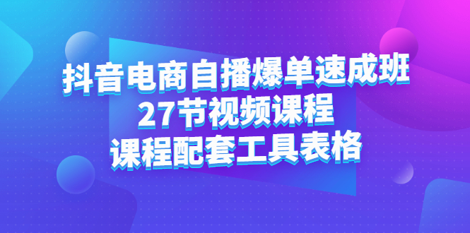抖音电商自播爆单速成班：27节视频课程+课程配套工具表格副业工作-副业资源站-副业项目-创业项目-搞钱项目个人副业工作资源分享