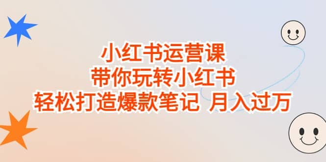 小红书运营课，带你玩转小红书，轻松打造爆款笔记 月入过万副业工作-副业资源站-副业项目-创业项目-搞钱项目个人副业工作资源分享