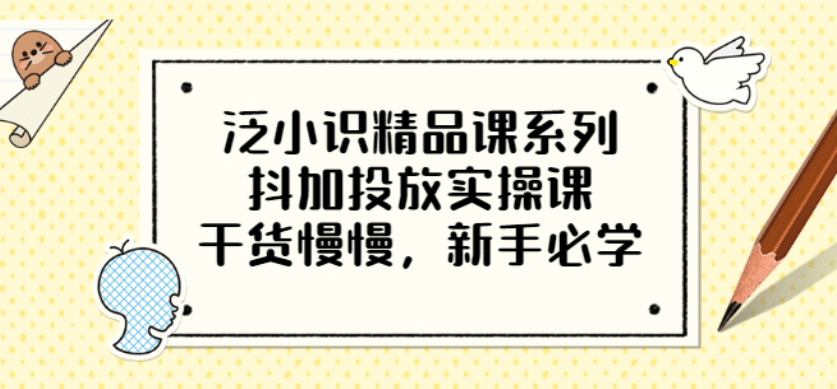 泛小识精品课系列：抖加投放实操课，干货慢慢，新手必学（12节视频课）副业工作-副业资源站-副业项目-创业项目-搞钱项目个人副业工作资源分享