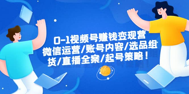 0-1视频号赚钱变现营：微信运营-账号内容-选品组货-直播全案-起号策略副业工作-副业资源站-副业项目-创业项目-搞钱项目个人副业工作资源分享