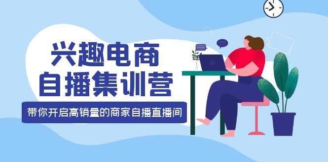 兴趣电商自播集训营：三大核心能力 12种玩法 提高销量，核心落地实操副业工作-副业资源站-副业项目-创业项目-搞钱项目个人副业工作资源分享