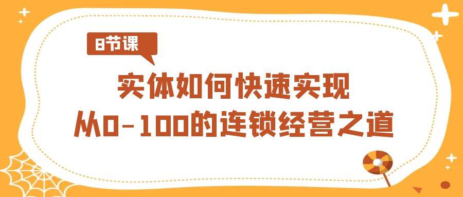 实体·如何快速实现从0-100的连锁经营之道（8节视频课）副业工作-副业资源站-副业项目-创业项目-搞钱项目个人副业工作资源分享