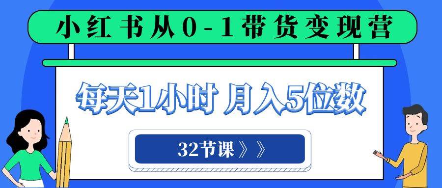 小红书 0-1带货变现营，每天1小时，轻松月入5位数（32节课）副业工作-副业资源站-副业项目-创业项目-搞钱项目个人副业工作资源分享