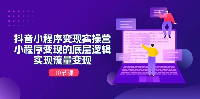 抖音小程序变现实操营，小程序变现的底层逻辑，实现流量变现（10节课）副业工作-副业资源站-副业项目-创业项目-搞钱项目个人副业工作资源分享