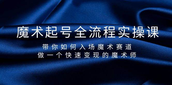 魔术起号全流程实操课，带你如何入场魔术赛道，做一个快速变现的魔术师副业工作-副业资源站-副业项目-创业项目-搞钱项目个人副业工作资源分享