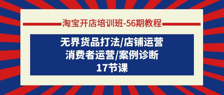淘宝开店培训班-56期教程：无界货品打法/店铺运营/消费者运营/案例诊断副业工作-副业资源站-副业项目-创业项目-搞钱项目个人副业工作资源分享