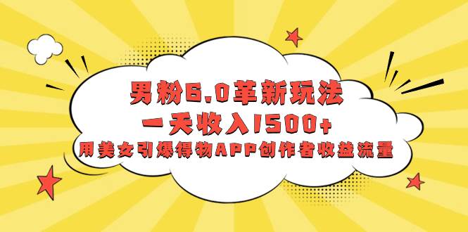 男粉6.0革新玩法，一天收入1500+，用美女引爆得物APP创作者收益流量副业工作-副业资源站-副业项目-创业项目-搞钱项目个人副业工作资源分享